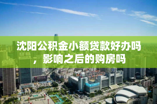 沈阳公积金小额贷款好办吗，影响之后的购房吗