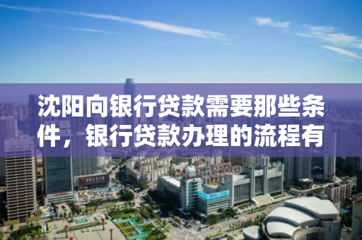 沈阳向银行贷款需要那些条件,银行贷款办理的流程有哪些 沈阳向银行贷款需要那些条件,银行贷款办理的流程有哪些