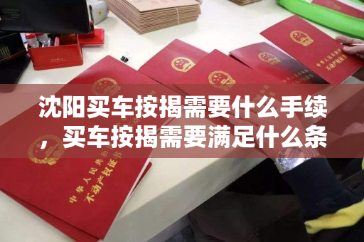 沈阳买车按揭需要什么手续，买车按揭需要满足什么条件