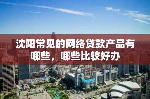 沈阳常见的网络贷款产品有哪些,哪些比较好办 沈阳常见的网络贷款产品有哪些,哪些比较好办