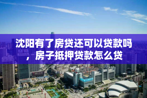 沈阳有了房贷还可以贷款吗，房子抵押贷款怎么贷