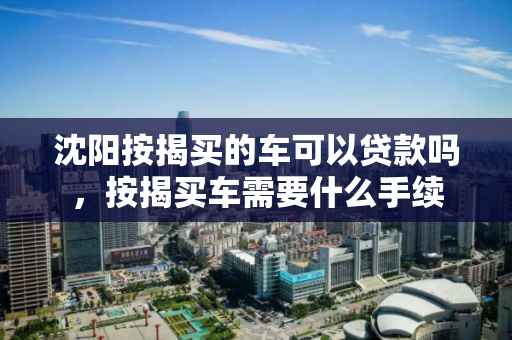 沈阳按揭买的车可以贷款吗，按揭买车需要什么手续