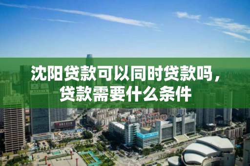 沈阳贷款可以同时贷款吗，贷款需要什么条件