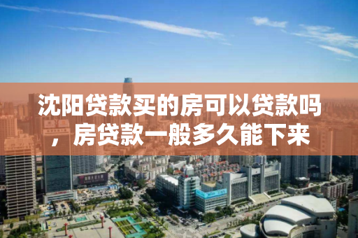 沈阳贷款买的房可以贷款吗,房贷款一般多久能下来 沈阳贷款买的房可以贷款吗,房贷款一般多久能下来