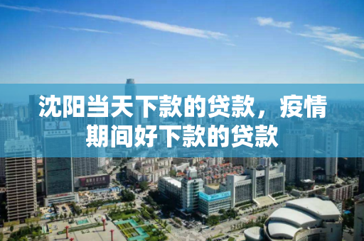 沈阳当天下款的贷款,疫情期间好下款的贷款 沈阳当天下款的贷款,疫情期间好下款的贷款