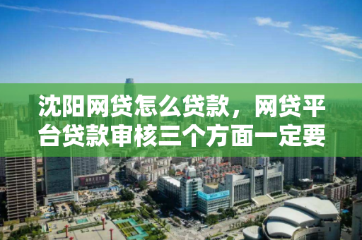 沈阳网贷怎么贷款，网贷平台贷款审核三个方面一定要注意