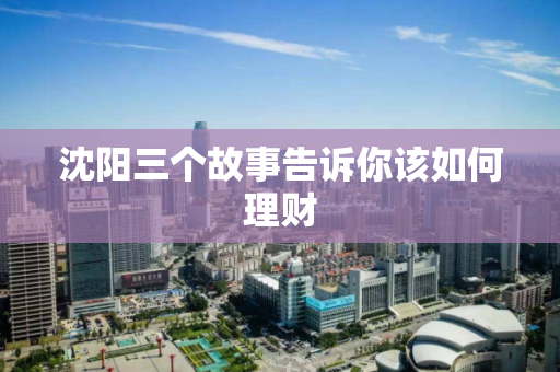 沈阳三个故事告诉你该如何理财 沈阳三个故事告诉你该如何理财