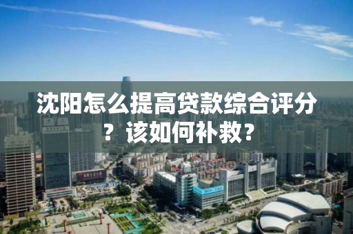沈阳怎么提高贷款综合评分?该如何补救? 沈阳怎么提高贷款综合评分?该如何补救?