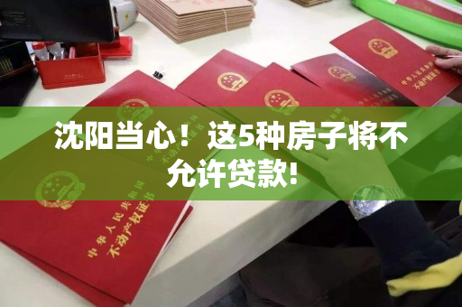 沈阳当心!这5种房子将不允许贷款! 沈阳当心!这5种房子将不允许贷款!