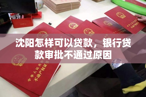 沈阳怎样可以贷款,银行贷款审批不通过原因 沈阳怎样可以贷款,银行贷款审批不通过原因