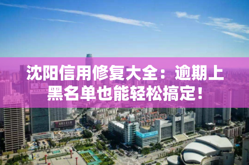 沈阳信用修复大全：逾期上黑名单也能轻松搞定！