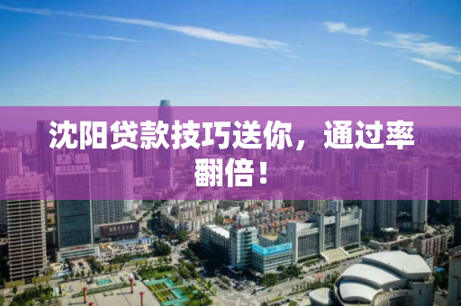 沈阳贷款技巧送你，通过率翻倍！
