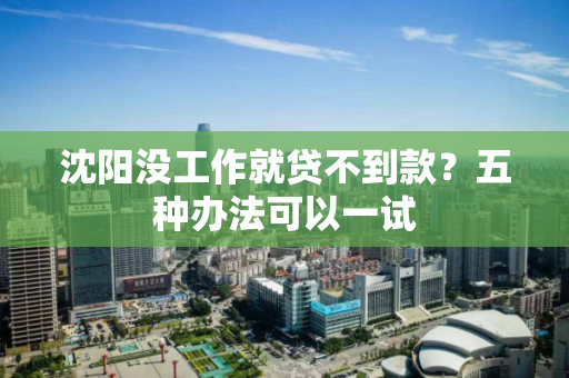 沈阳没工作就贷不到款?五种办法可以一试 沈阳没工作就贷不到款?五种办法可以一试