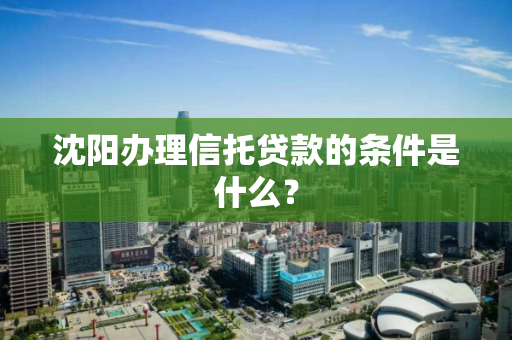 沈阳办理信托贷款的条件是什么？