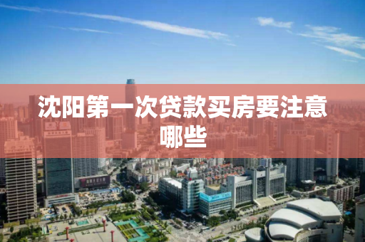 沈阳第一次贷款买房要注意哪些