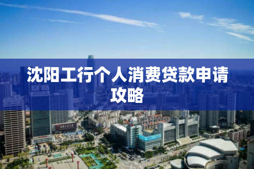 沈阳工行个人消费贷款申请攻略