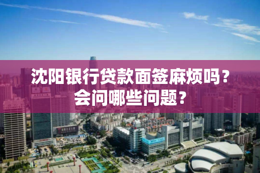 沈阳银行贷款面签麻烦吗？会问哪些问题？