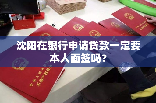沈阳在银行申请贷款一定要本人面签吗? 沈阳在银行申请贷款一定要本人面签吗?