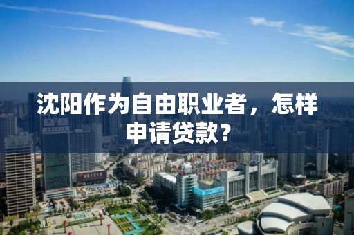 沈阳作为自由职业者,怎样申请贷款? 沈阳作为自由职业者,怎样申请贷款?