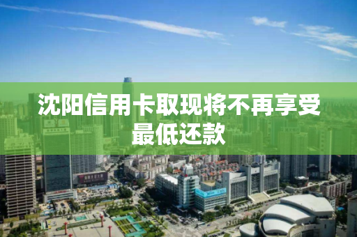 沈阳信用卡取现将不再享受最低还款 沈阳信用卡取现将不再享受最低还款
