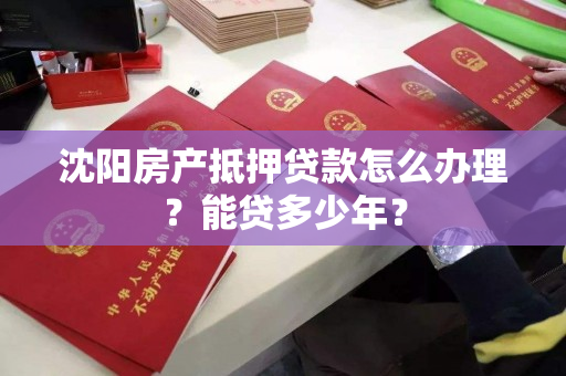 沈阳房产抵押贷款怎么办理？能贷多少年？