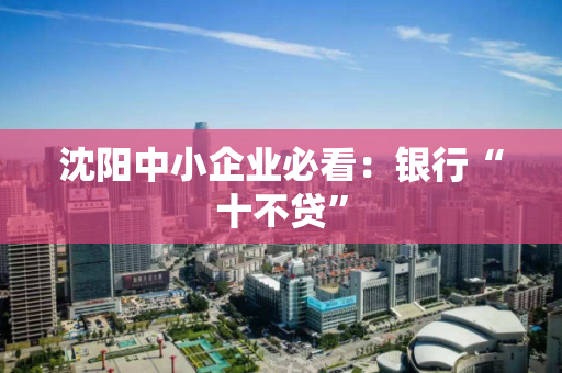 沈阳中小企业必看:银行“十不贷” 沈阳中小企业必看:银行“十不贷”