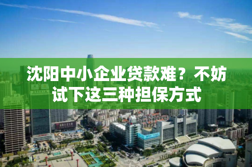 沈阳中小企业贷款难?不妨试下这三种担保方式 沈阳中小企业贷款难?不妨试下这三种担保方式