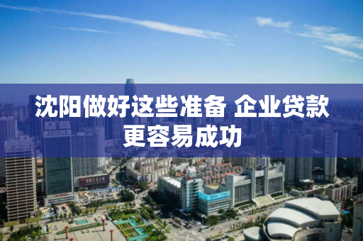 沈阳做好这些准备 企业贷款更容易成功 沈阳做好这些准备 企业贷款更容易成功