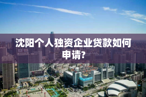 沈阳个人独资企业贷款如何申请?