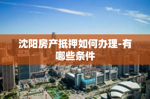 沈阳房产抵押如何办理-有哪些条件 沈阳房产抵押如何办理-有哪些条件