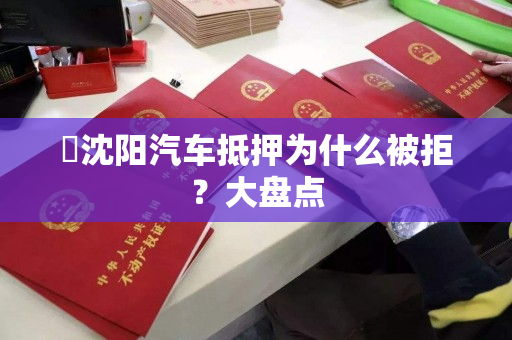 沈阳汽车抵押为什么被拒?大盘点 沈阳汽车抵押为什么被拒?大盘点
