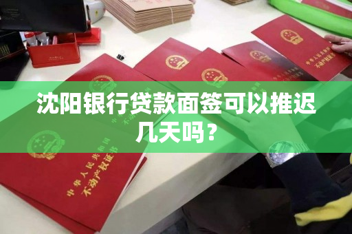 沈阳银行贷款面签可以推迟几天吗？