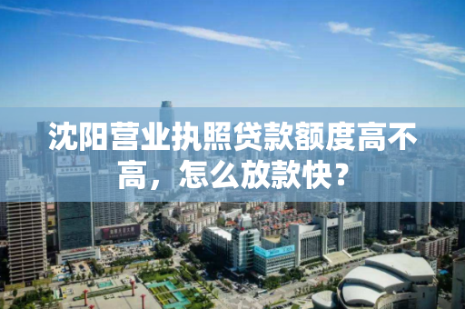 沈阳营业执照贷款额度高不高,怎么放款快? 沈阳营业执照贷款额度高不高,怎么放款快?