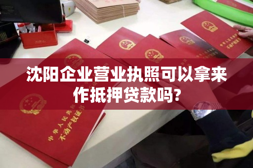 沈阳企业营业执照可以拿来作抵押贷款吗? 沈阳企业营业执照可以拿来作抵押贷款吗?
