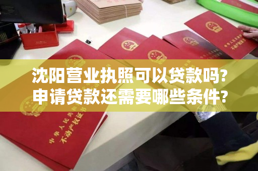 沈阳营业执照可以贷款吗?申请贷款还需要哪些条件?