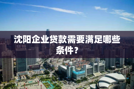 沈阳企业贷款需要满足哪些条件？