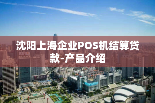 沈阳上海企业POS机结算贷款-产品介绍 沈阳上海企业POS机结算贷款-产品介绍
