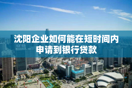沈阳企业如何能在短时间内申请到银行贷款 沈阳企业如何能在短时间内申请到银行贷款