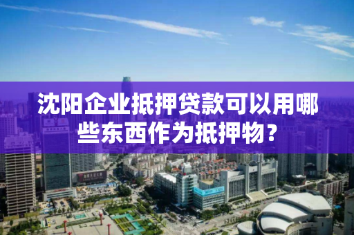沈阳企业抵押贷款可以用哪些东西作为抵押物? 沈阳企业抵押贷款可以用哪些东西作为抵押物?