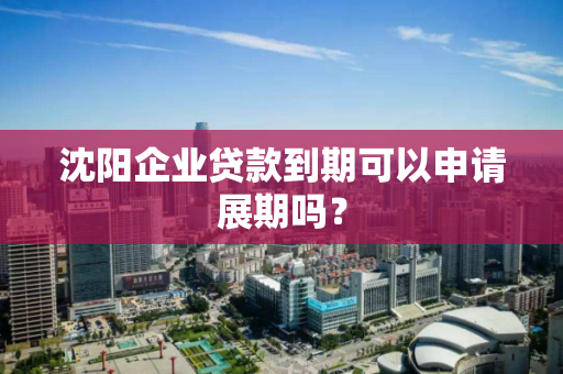 沈阳企业贷款到期可以申请展期吗? 沈阳企业贷款到期可以申请展期吗?