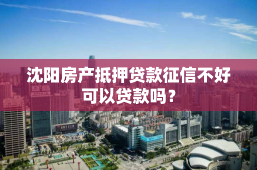 沈阳房产抵押贷款征信不好可以贷款吗？