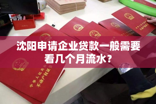 沈阳申请企业贷款一般需要看几个月流水? 沈阳申请企业贷款一般需要看几个月流水?