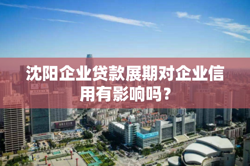 沈阳企业贷款展期对企业信用有影响吗？
