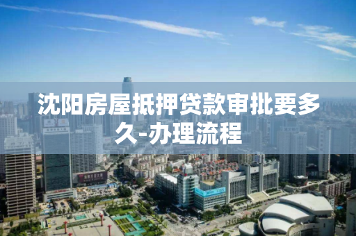 沈阳房屋抵押贷款审批要多久-办理流程 沈阳房屋抵押贷款审批要多久-办理流程
