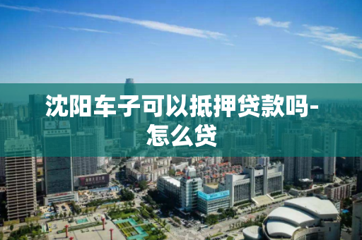 沈阳车子可以抵押贷款吗-怎么贷 沈阳车子可以抵押贷款吗-怎么贷