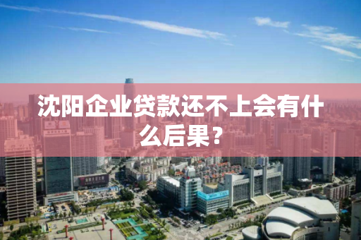 沈阳企业贷款还不上会有什么后果? 沈阳企业贷款还不上会有什么后果?