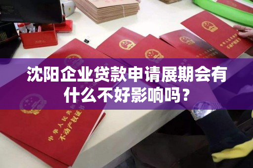 沈阳企业贷款申请展期会有什么不好影响吗？