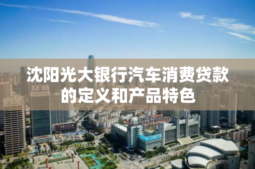 沈阳光大银行汽车消费贷款的定义和产品特色
