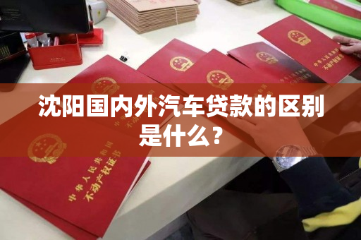 沈阳国内外汽车贷款的区别是什么? 沈阳国内外汽车贷款的区别是什么?