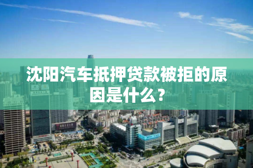 沈阳汽车抵押贷款被拒的原因是什么？